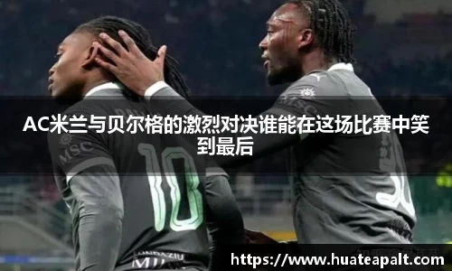 AC米兰与贝尔格的激烈对决谁能在这场比赛中笑到最后