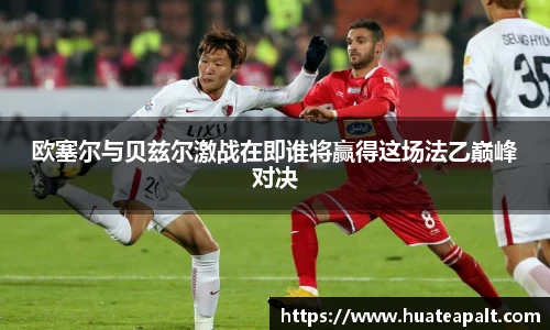 欧塞尔与贝兹尔激战在即谁将赢得这场法乙巅峰对决