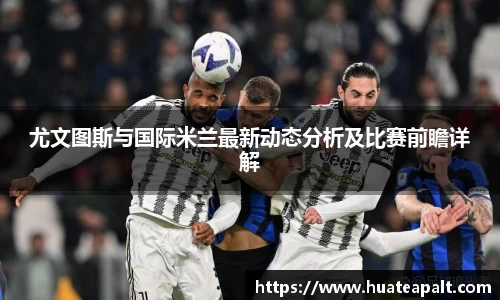 尤文图斯与国际米兰最新动态分析及比赛前瞻详解
