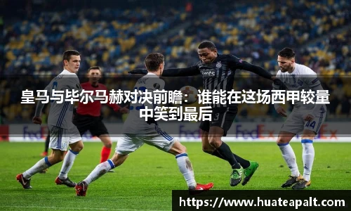 皇马与毕尔马赫对决前瞻：谁能在这场西甲较量中笑到最后