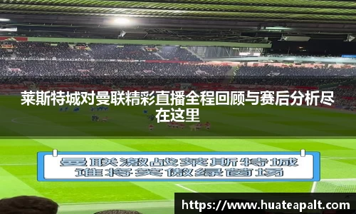 莱斯特城对曼联精彩直播全程回顾与赛后分析尽在这里