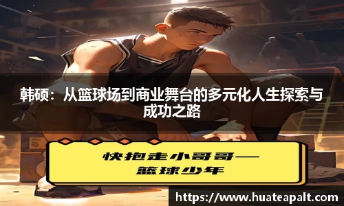 韩硕：从篮球场到商业舞台的多元化人生探索与成功之路
