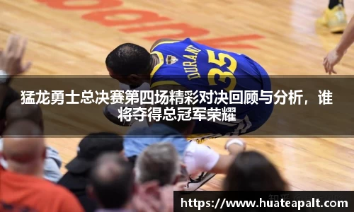 猛龙勇士总决赛第四场精彩对决回顾与分析，谁将夺得总冠军荣耀