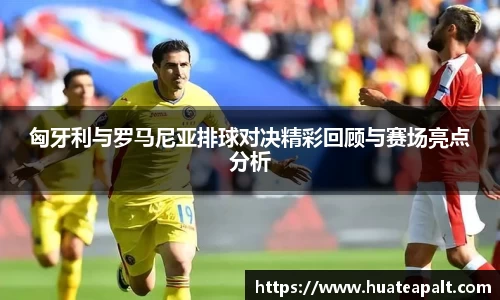 匈牙利与罗马尼亚排球对决精彩回顾与赛场亮点分析