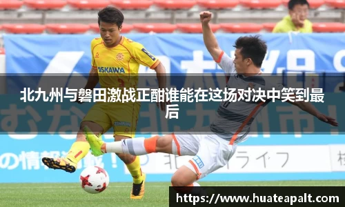 北九州与磐田激战正酣谁能在这场对决中笑到最后