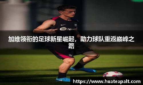 加维领衔的足球新星崛起，助力球队重返巅峰之路