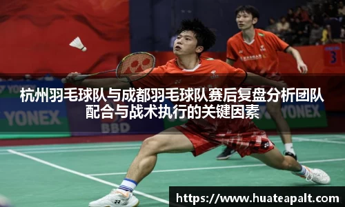 杭州羽毛球队与成都羽毛球队赛后复盘分析团队配合与战术执行的关键因素