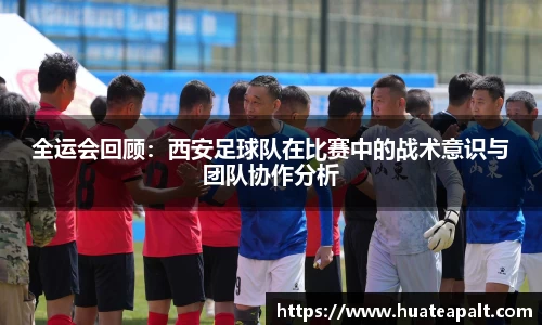 全运会回顾：西安足球队在比赛中的战术意识与团队协作分析