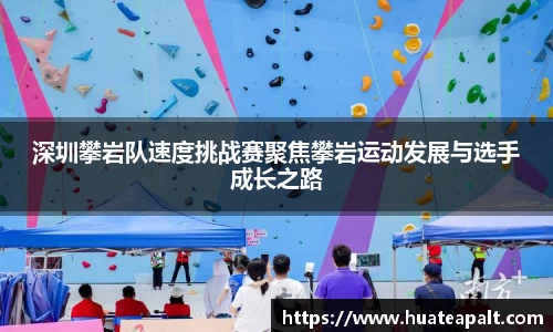 深圳攀岩队速度挑战赛聚焦攀岩运动发展与选手成长之路